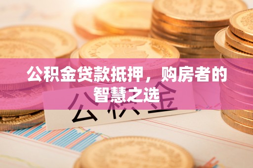 巴林右旗公积金贷款抵押，购房者的智慧之选