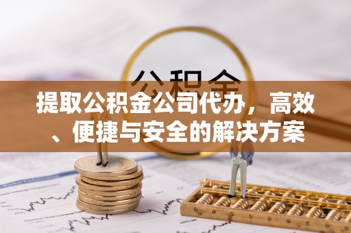 巴林右旗提取公积金公司代办，高效、便捷与安全的解决方案