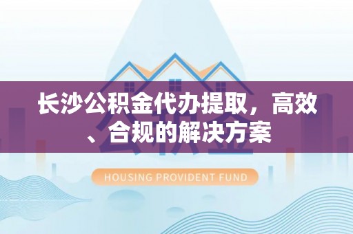 巴林右旗长沙公积金代办提取，高效、合规的解决方案