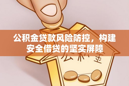 巴林右旗公积金贷款风险防控，构建安全借贷的坚实屏障