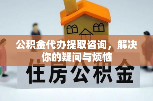 巴林右旗公积金代办提取咨询，解决你的疑问与烦恼