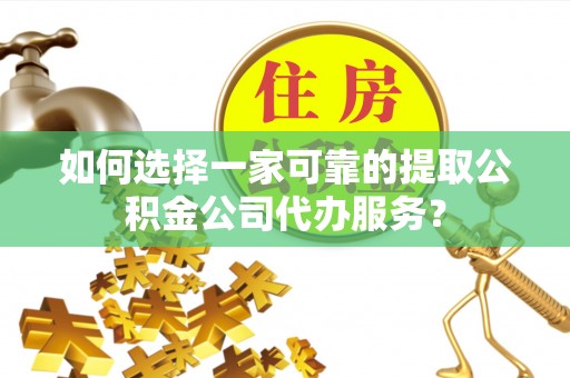 巴林右旗如何选择一家可靠的提取公积金公司代办服务？