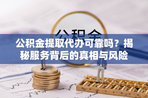 巴林右旗公积金提取代办可靠吗？揭秘服务背后的真相与风险
