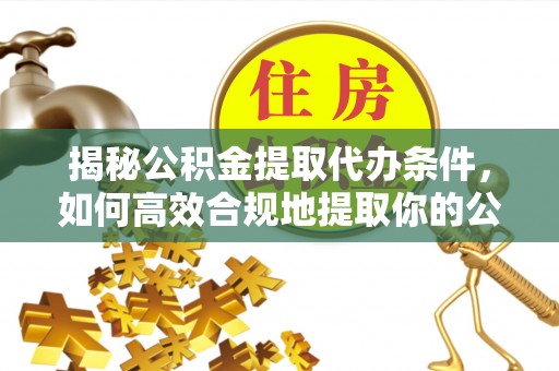 巴林右旗揭秘公积金提取代办条件，如何高效合规地提取你的公积金
