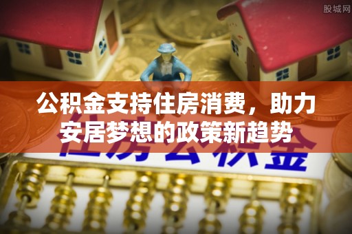 巴林右旗公积金支持住房消费，助力安居梦想的政策新趋势