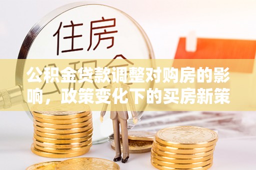 巴林右旗公积金贷款调整对购房的影响，政策变化下的买房新策略