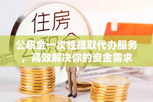 巴林右旗公积金一次性提取代办服务，高效解决你的资金需求