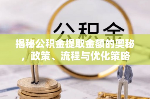 巴林右旗揭秘公积金提取金额的奥秘，政策、流程与优化策略