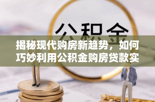 巴林右旗揭秘现代购房新趋势，如何巧妙利用公积金购房贷款实现梦想家园
