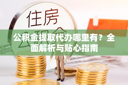 巴林右旗公积金提取代办哪里有？全面解析与贴心指南