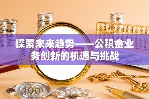巴林右旗探索未来趋势——公积金业务创新的机遇与挑战