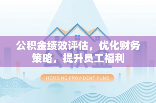 巴林右旗公积金绩效评估，优化财务策略，提升员工福利