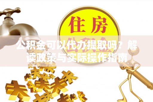 巴林右旗公积金可以代办提取吗？解读政策与实际操作指南