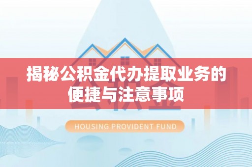 巴林右旗揭秘公积金代办提取业务的便捷与注意事项