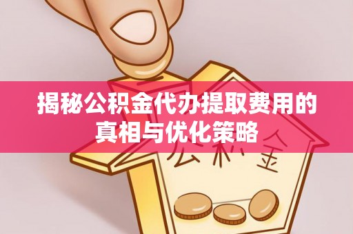 巴林右旗揭秘公积金代办提取费用的真相与优化策略