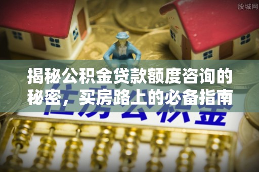 巴林右旗揭秘公积金贷款额度咨询的秘密，买房路上的必备指南