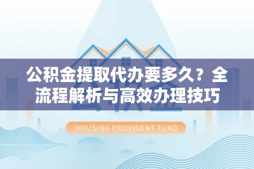 巴林右旗公积金提取代办要多久？全流程解析与高效办理技巧