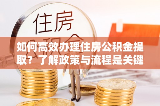 巴林右旗如何高效办理住房公积金提取？了解政策与流程是关键