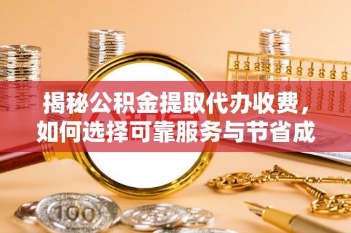 巴林右旗揭秘公积金提取代办收费，如何选择可靠服务与节省成本