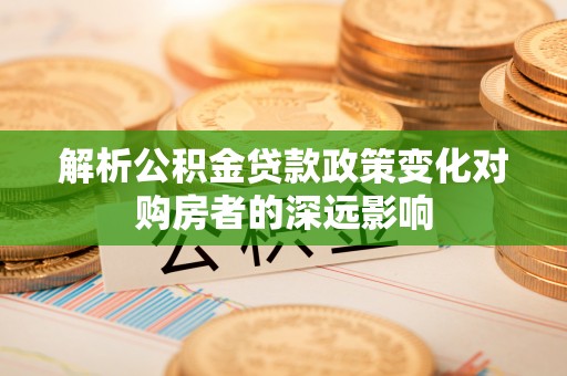 巴林右旗解析公积金贷款政策变化对购房者的深远影响