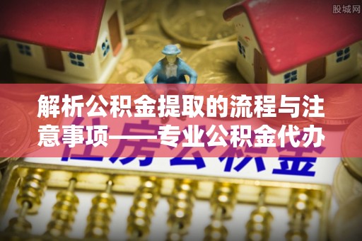 巴林右旗解析公积金提取的流程与注意事项——专业公积金代办提取咨询服务
