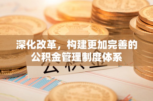 巴林右旗深化改革，构建更加完善的公积金管理制度体系