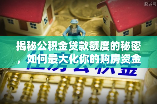 巴林右旗揭秘公积金贷款额度的秘密，如何最大化你的购房资金