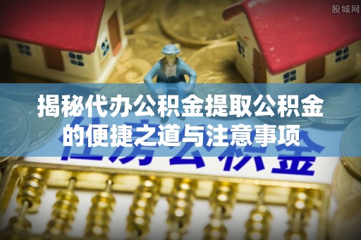 巴林右旗揭秘代办公积金提取公积金的便捷之道与注意事项