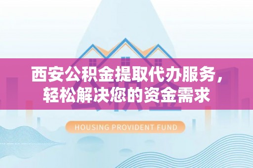 巴林右旗西安公积金提取代办服务，轻松解决您的资金需求