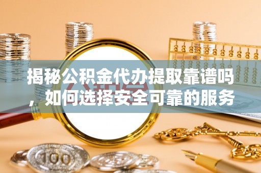 巴林右旗揭秘公积金代办提取靠谱吗，如何选择安全可靠的服务？