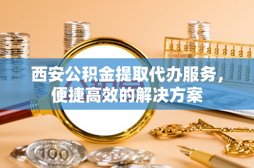 巴林右旗西安公积金提取代办服务，便捷高效的解决方案