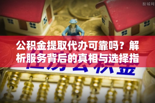 巴林右旗公积金提取代办可靠吗？解析服务背后的真相与选择指南