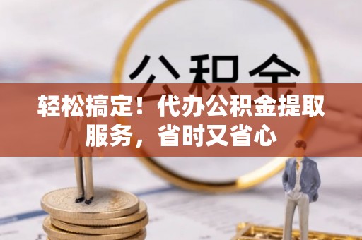 巴林右旗轻松搞定！代办公积金提取服务，省时又省心