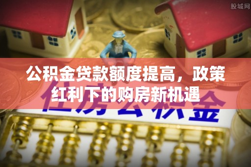 巴林右旗公积金贷款额度提高，政策红利下的购房新机遇