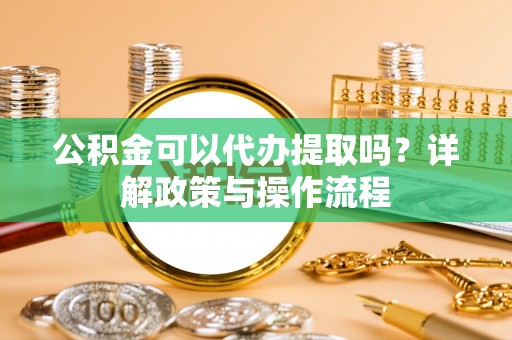 巴林右旗公积金可以代办提取吗？详解政策与操作流程