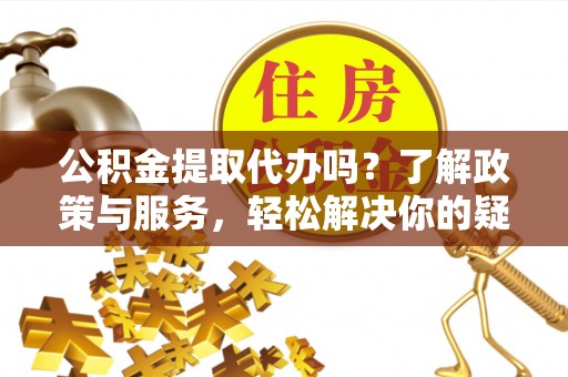 巴林右旗公积金提取代办吗？了解政策与服务，轻松解决你的疑问
