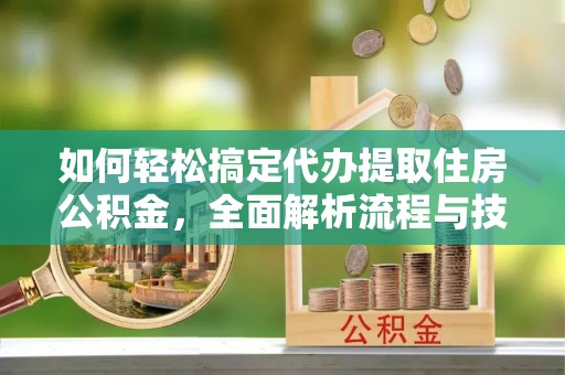 巴林右旗如何轻松搞定代办提取住房公积金，全面解析流程与技巧