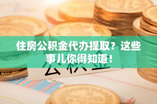 巴林右旗住房公积金代办提取？这些事儿你得知道！