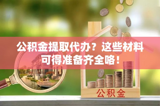 巴林右旗公积金提取代办？这些材料可得准备齐全咯！