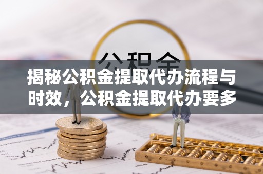 巴林右旗揭秘公积金提取代办流程与时效，公积金提取代办要多久不再神秘