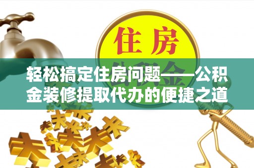 巴林右旗轻松搞定住房问题——公积金装修提取代办的便捷之道