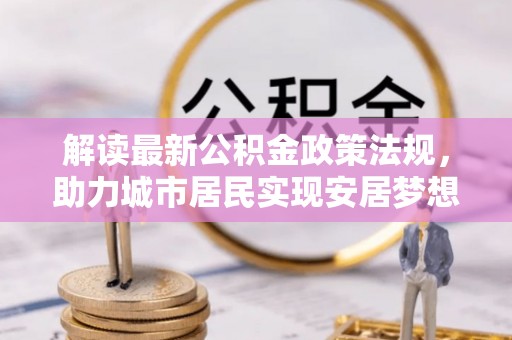 巴林右旗解读最新公积金政策法规，助力城市居民实现安居梦想