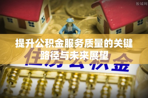 巴林右旗提升公积金服务质量的关键路径与未来展望