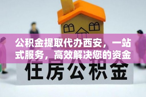 巴林右旗公积金提取代办西安，一站式服务，高效解决您的资金需求