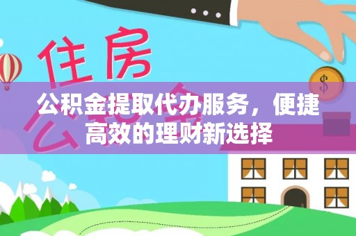 巴林右旗公积金提取代办服务，便捷高效的理财新选择