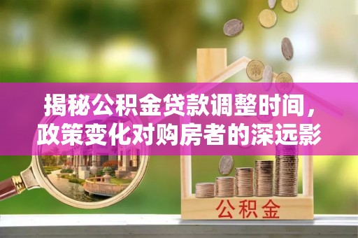 巴林右旗揭秘公积金贷款调整时间，政策变化对购房者的深远影响