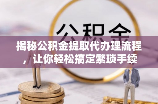 巴林右旗揭秘公积金提取代办理流程，让你轻松搞定繁琐手续
