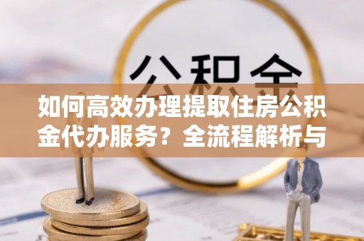 巴林右旗如何高效办理提取住房公积金代办服务？全流程解析与技巧分享
