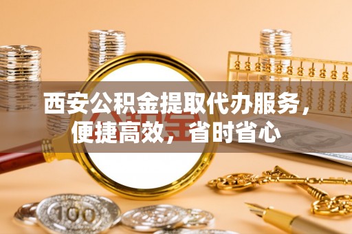 巴林右旗西安公积金提取代办服务，便捷高效，省时省心