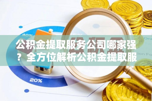 巴林右旗公积金提取服务公司哪家强？全方位解析公积金提取服务公司的那些事儿